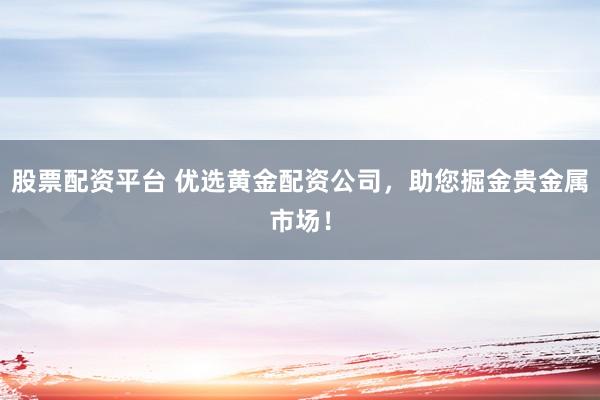 股票配资平台 优选黄金配资公司，助您掘金贵金属市场！