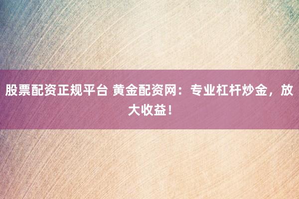 股票配资正规平台 黄金配资网：专业杠杆炒金，放大收益！
