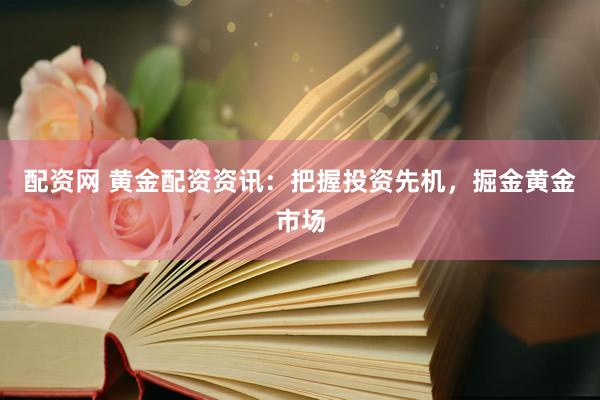 配资网 黄金配资资讯：把握投资先机，掘金黄金市场