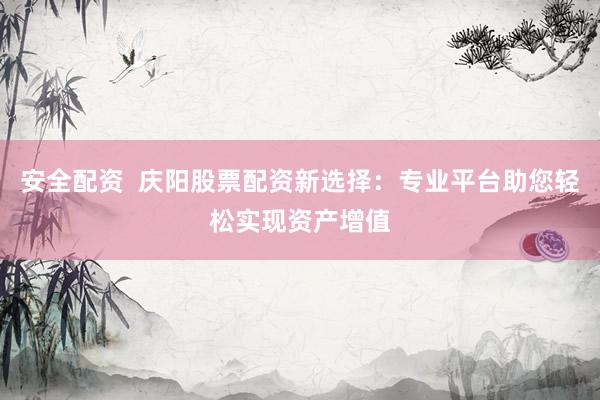 安全配资  庆阳股票配资新选择：专业平台助您轻松实现资产增值