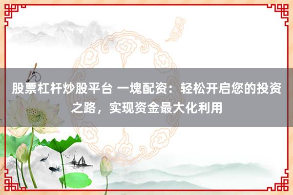 股票杠杆炒股平台 一塊配资：轻松开启您的投资之路，实现资金最大化利用