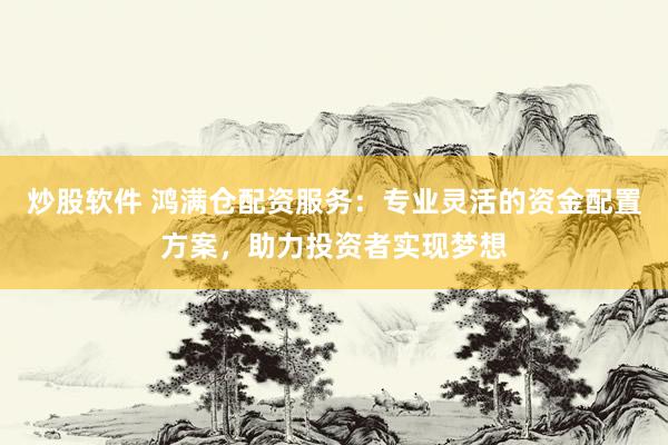 炒股软件 鸿满仓配资服务：专业灵活的资金配置方案，助力投资者实现梦想