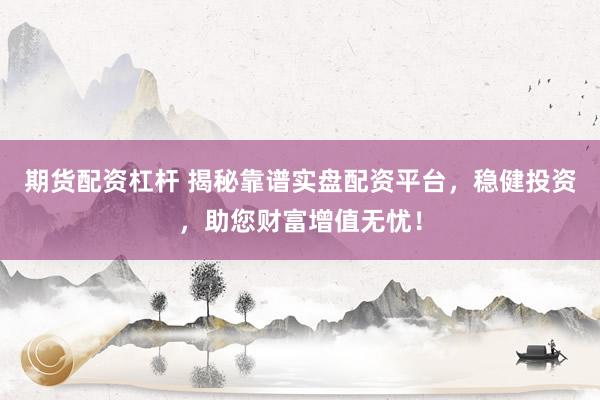 期货配资杠杆 揭秘靠谱实盘配资平台，稳健投资，助您财富增值无忧！