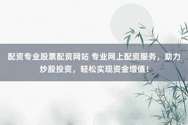 配资专业股票配资网站 专业网上配资服务，助力炒股投资，轻松实现资金增值！