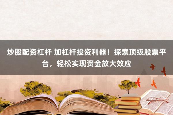 炒股配资杠杆 加杠杆投资利器！探索顶级股票平台，轻松实现资金放大效应