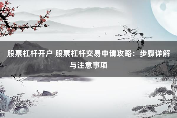 股票杠杆开户 股票杠杆交易申请攻略：步骤详解与注意事项