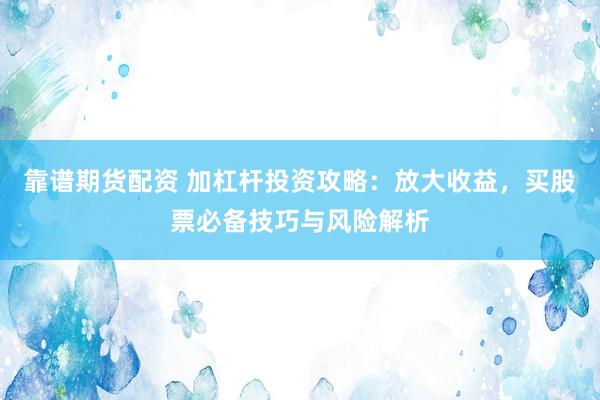 靠谱期货配资 加杠杆投资攻略：放大收益，买股票必备技巧与风险解析