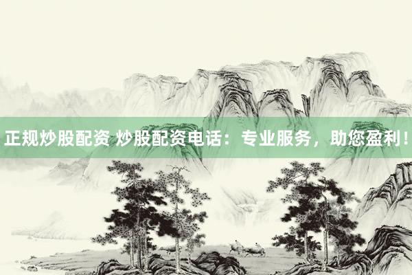 正规炒股配资 炒股配资电话：专业服务，助您盈利！