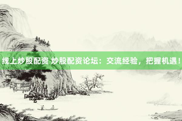 线上炒股配资 炒股配资论坛：交流经验，把握机遇！