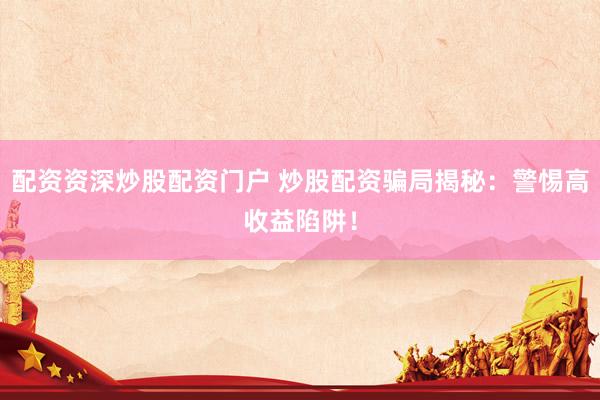 配资资深炒股配资门户 炒股配资骗局揭秘：警惕高收益陷阱！