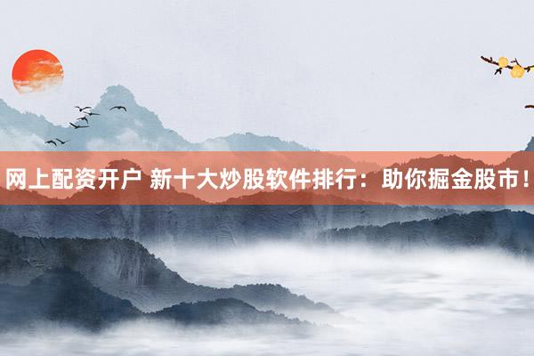 网上配资开户 新十大炒股软件排行：助你掘金股市！