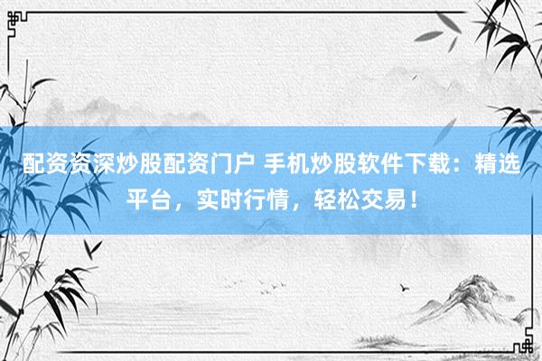 配资资深炒股配资门户 手机炒股软件下载：精选平台，实时行情，轻松交易！