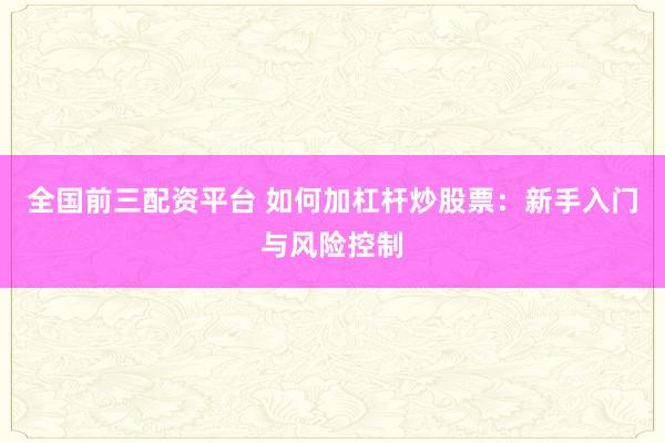 全国前三配资平台 如何加杠杆炒股票：新手入门与风险控制