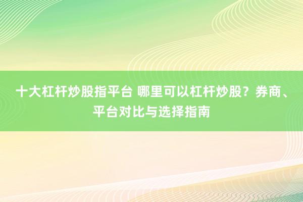 十大杠杆炒股指平台 哪里可以杠杆炒股？券商、平台对比与选择指南
