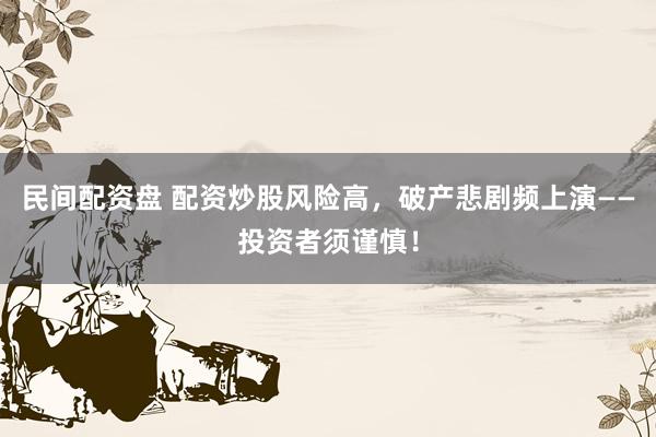 民间配资盘 配资炒股风险高，破产悲剧频上演——投资者须谨慎！