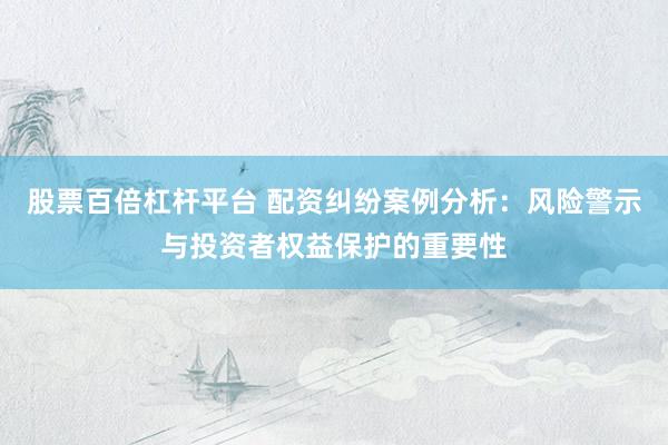 股票百倍杠杆平台 配资纠纷案例分析：风险警示与投资者权益保护的重要性