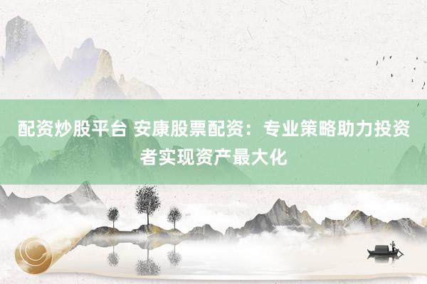 配资炒股平台 安康股票配资：专业策略助力投资者实现资产最大化