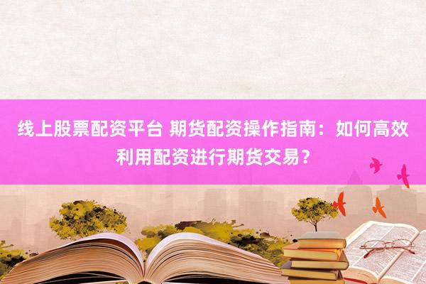 线上股票配资平台 期货配资操作指南：如何高效利用配资进行期货交易？