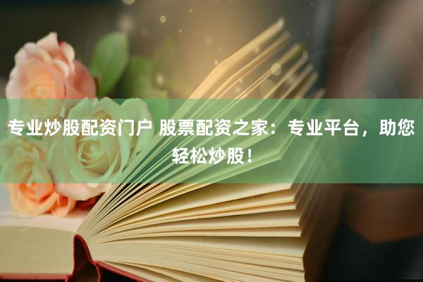 专业炒股配资门户 股票配资之家：专业平台，助您轻松炒股！