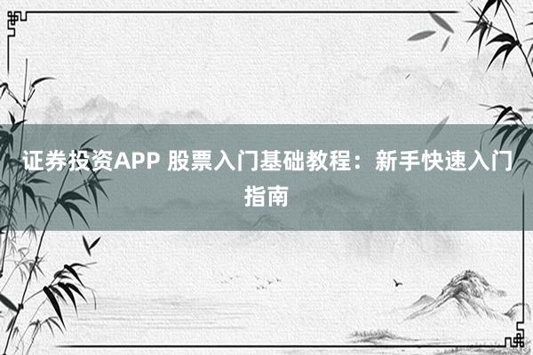 证券投资APP 股票入门基础教程：新手快速入门指南