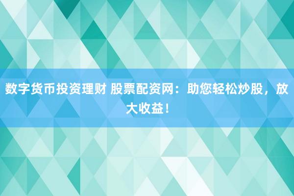 数字货币投资理财 股票配资网：助您轻松炒股，放大收益！