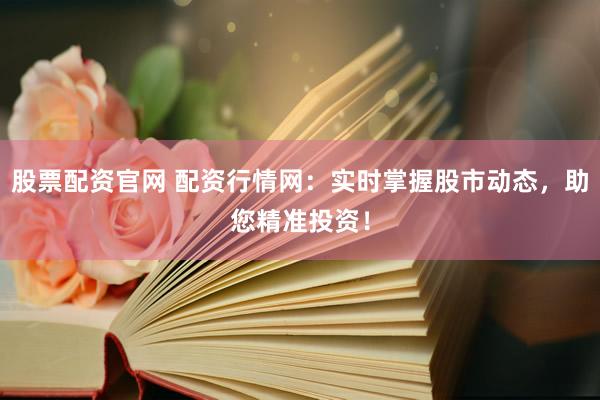 股票配资官网 配资行情网：实时掌握股市动态，助您精准投资！