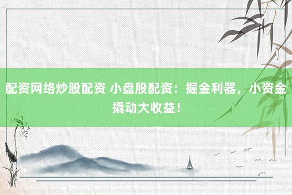 配资网络炒股配资 小盘股配资：掘金利器，小资金撬动大收益！