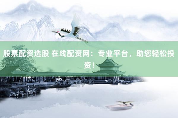 股票配资选股 在线配资网：专业平台，助您轻松投资！