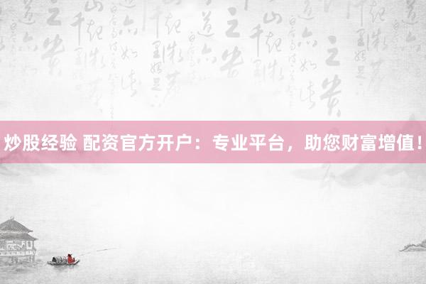 炒股经验 配资官方开户：专业平台，助您财富增值！