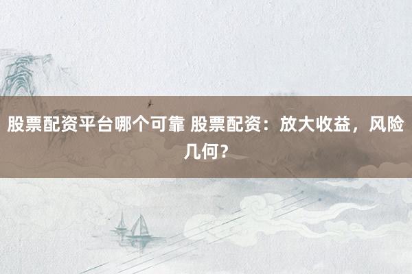 股票配资平台哪个可靠 股票配资：放大收益，风险几何？