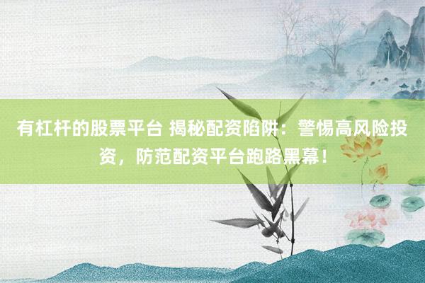 有杠杆的股票平台 揭秘配资陷阱：警惕高风险投资，防范配资平台跑路黑幕！