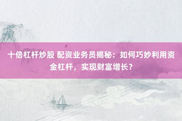 十倍杠杆炒股 配资业务员揭秘：如何巧妙利用资金杠杆，实现财富增长？