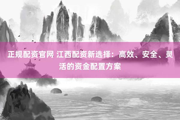 正规配资官网 江西配资新选择：高效、安全、灵活的资金配置方案