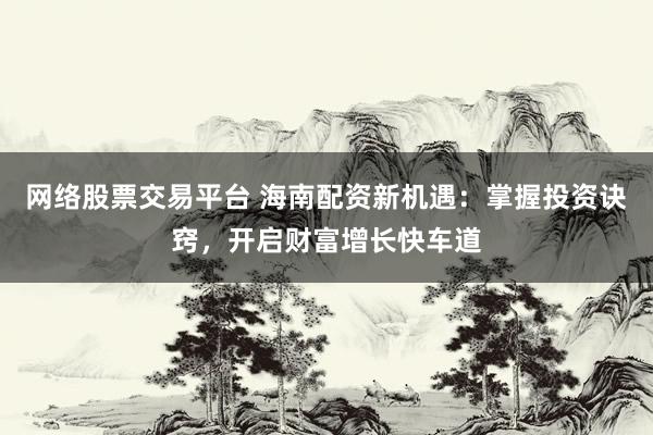 网络股票交易平台 海南配资新机遇：掌握投资诀窍，开启财富增长快车道
