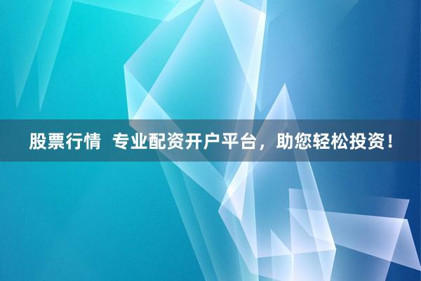 股票行情  专业配资开户平台，助您轻松投资！