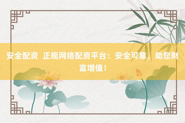 安全配资  正规网络配资平台：安全可靠，助您财富增值！