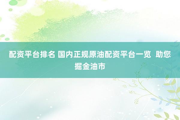 配资平台排名 国内正规原油配资平台一览  助您掘金油市