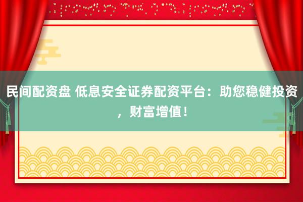 民间配资盘 低息安全证券配资平台：助您稳健投资，财富增值！