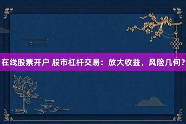 在线股票开户 股市杠杆交易：放大收益，风险几何？