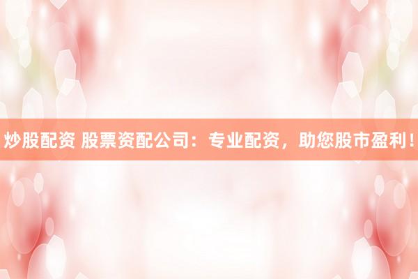 炒股配资 股票资配公司：专业配资，助您股市盈利！