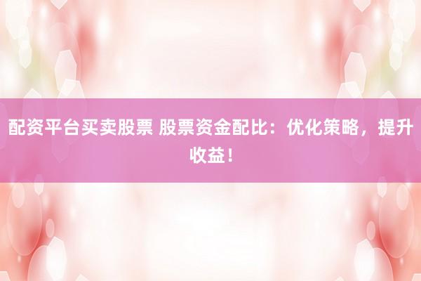 配资平台买卖股票 股票资金配比：优化策略，提升收益！