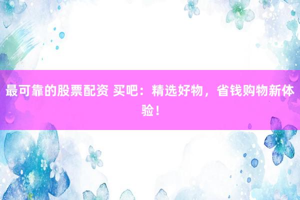 最可靠的股票配资 买吧：精选好物，省钱购物新体验！