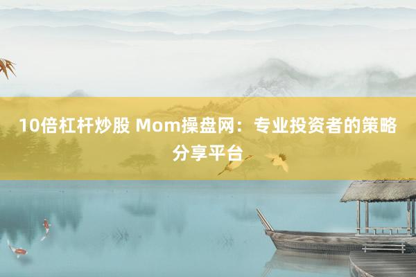 10倍杠杆炒股 Mom操盘网：专业投资者的策略分享平台
