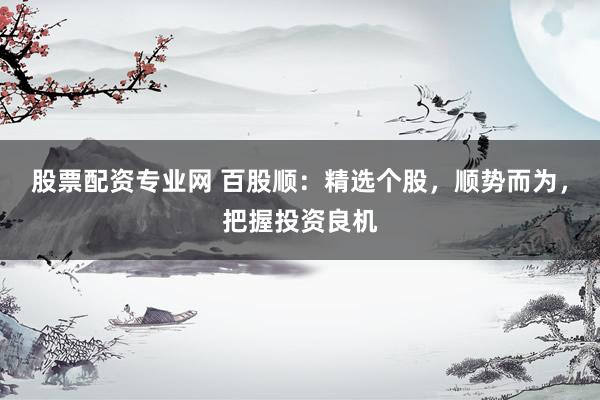股票配资专业网 百股顺：精选个股，顺势而为，把握投资良机