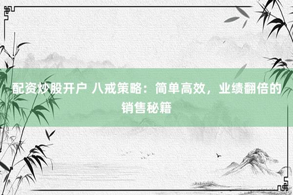 配资炒股开户 八戒策略：简单高效，业绩翻倍的销售秘籍