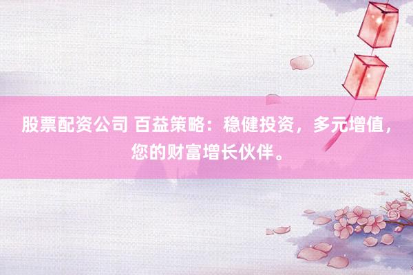 股票配资公司 百益策略：稳健投资，多元增值，您的财富增长伙伴。