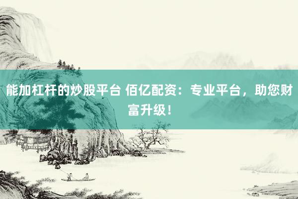 能加杠杆的炒股平台 佰亿配资：专业平台，助您财富升级！