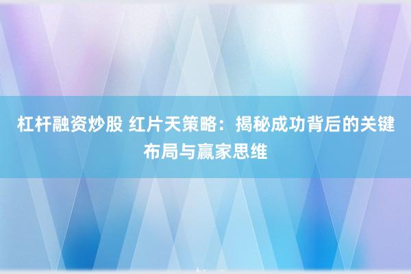 杠杆融资炒股 红片天策略：揭秘成功背后的关键布局与赢家思维