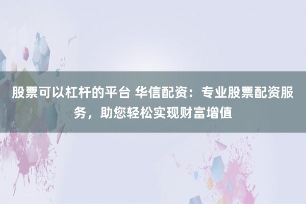 股票可以杠杆的平台 华信配资：专业股票配资服务，助您轻松实现财富增值
