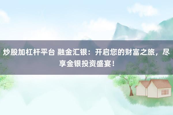炒股加杠杆平台 融金汇银：开启您的财富之旅，尽享金银投资盛宴！